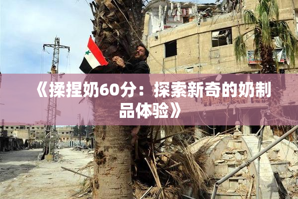 《揉捏奶60分：探索新奇的奶制品体验》