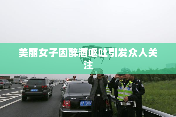 美丽女子因醉酒呕吐引发众人关注