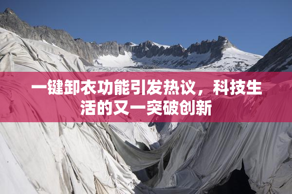 一键卸衣功能引发热议，科技生活的又一突破创新