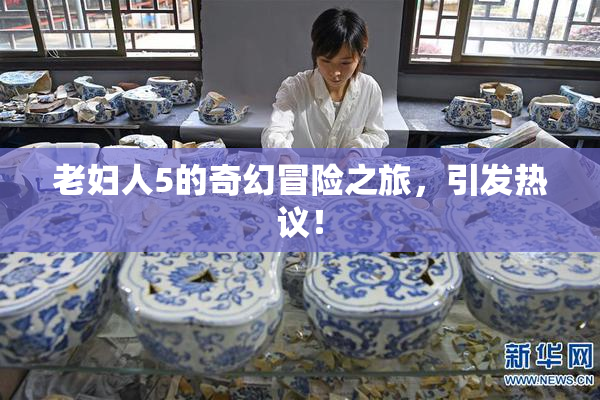 老妇人5的奇幻冒险之旅，引发热议！