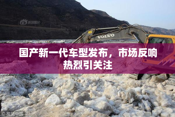 国产新一代车型发布，市场反响热烈引关注