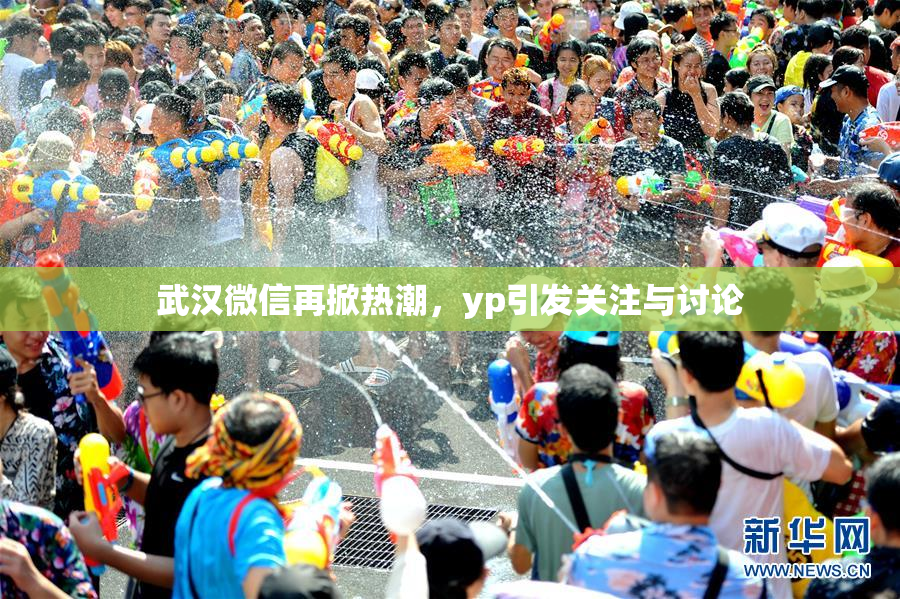 武汉微信再掀热潮，yp引发关注与讨论