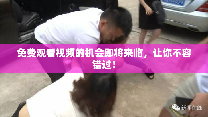 免费观看视频的机会即将来临，让你不容错过！