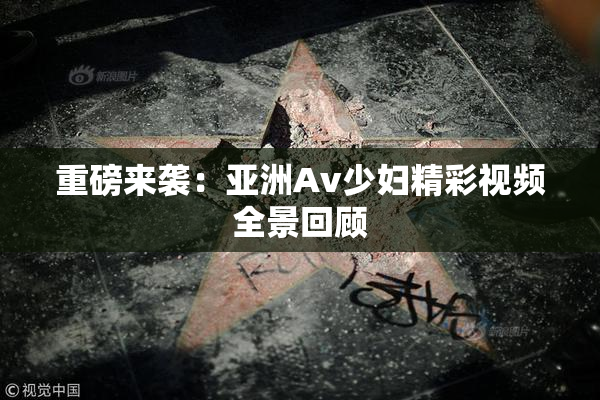 重磅来袭：亚洲Av少妇精彩视频全景回顾