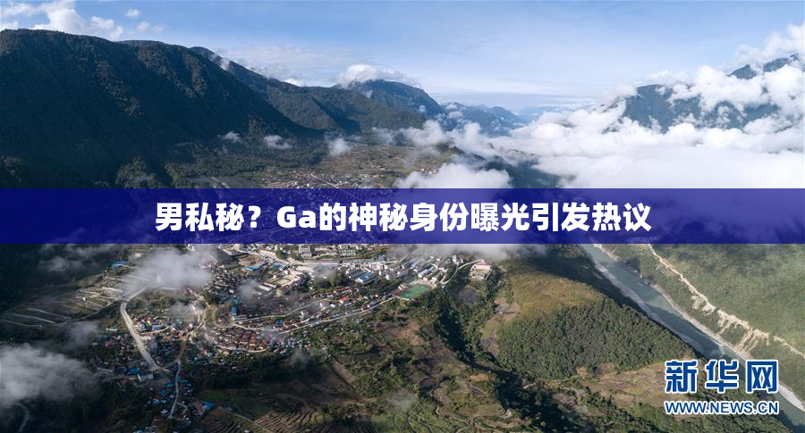 男私秘？Ga的神秘身份曝光引发热议