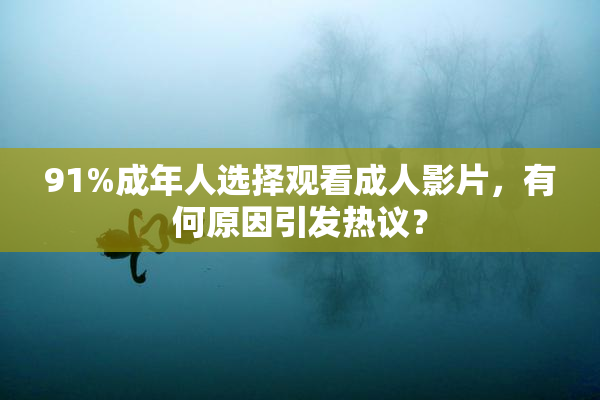 91%成年人选择观看成人影片，有何原因引发热议？