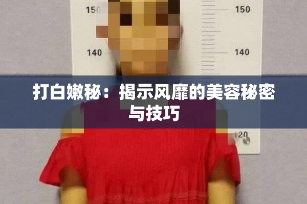打白嫩秘：揭示风靡的美容秘密与技巧