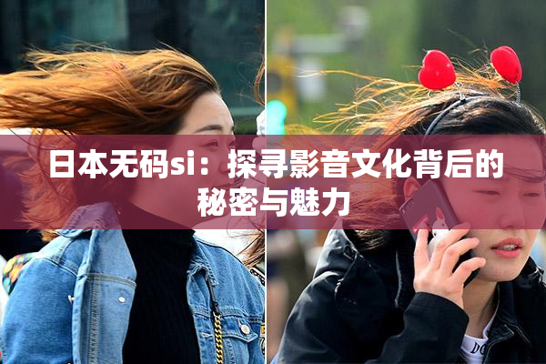 日本无码si：探寻影音文化背后的秘密与魅力