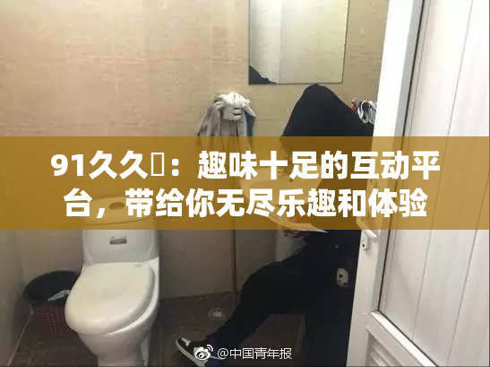 91久久擼：趣味十足的互动平台，带给你无尽乐趣和体验