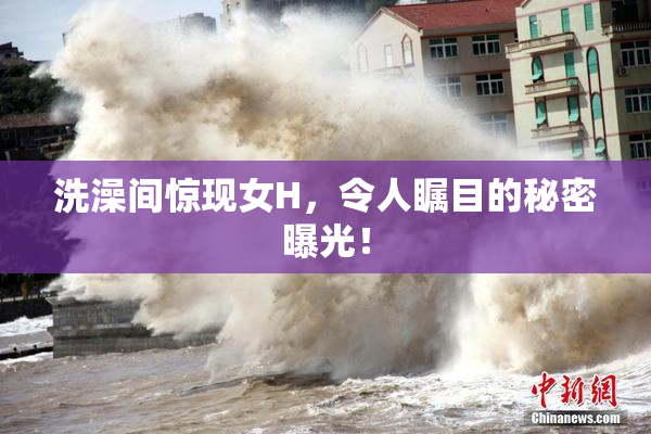 洗澡间惊现女H，令人瞩目的秘密曝光！