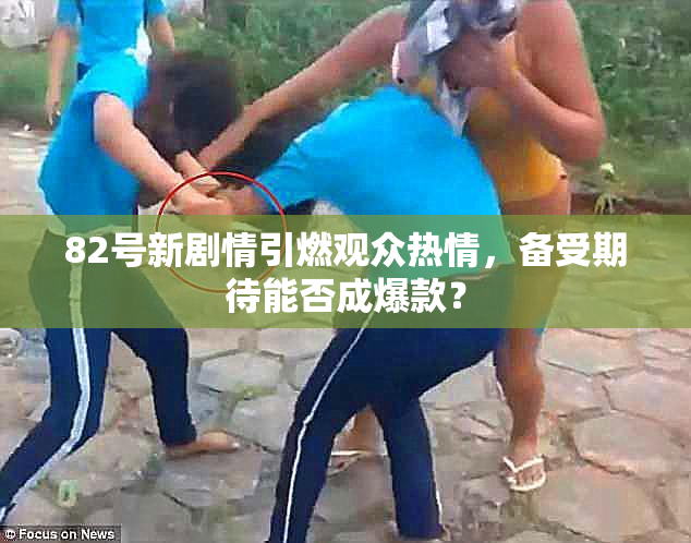 82号新剧情引燃观众热情，备受期待能否成爆款？