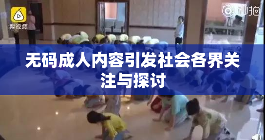 无码成人内容引发社会各界关注与探讨