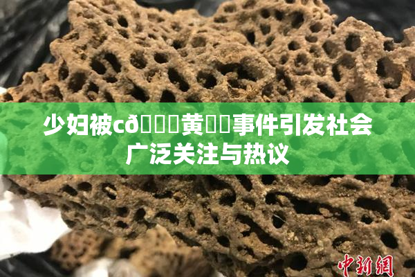 少妇被c🔞黄❌‌事件引发社会广泛关注与热议