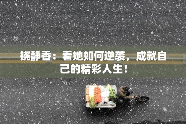 挠静香：看她如何逆袭，成就自己的精彩人生！