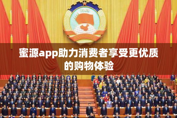 蜜源app助力消费者享受更优质的购物体验