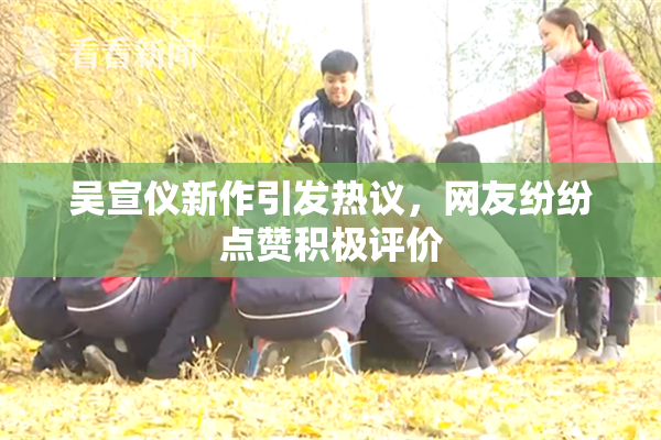 吴宣仪新作引发热议，网友纷纷点赞积极评价
