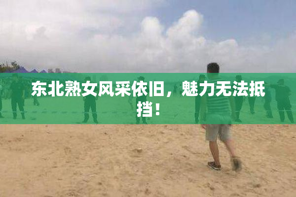 东北熟女风采依旧，魅力无法抵挡！