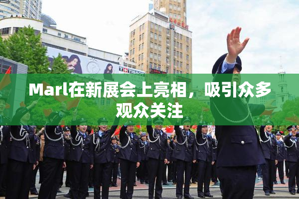 Marl在新展会上亮相，吸引众多观众关注