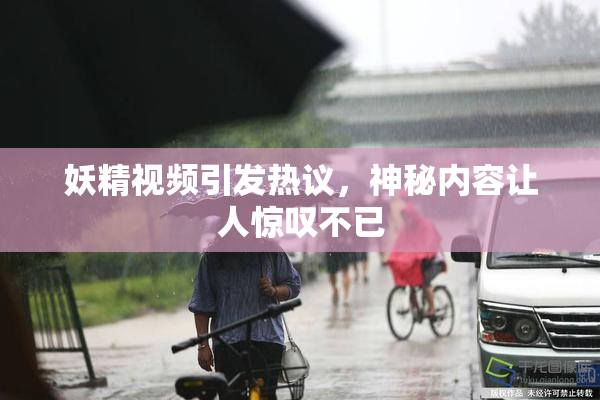 妖精视频引发热议，神秘内容让人惊叹不已