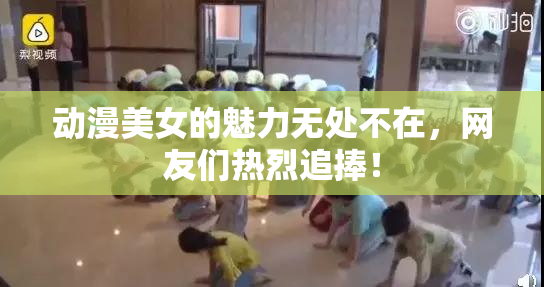 动漫美女的魅力无处不在，网友们热烈追捧！