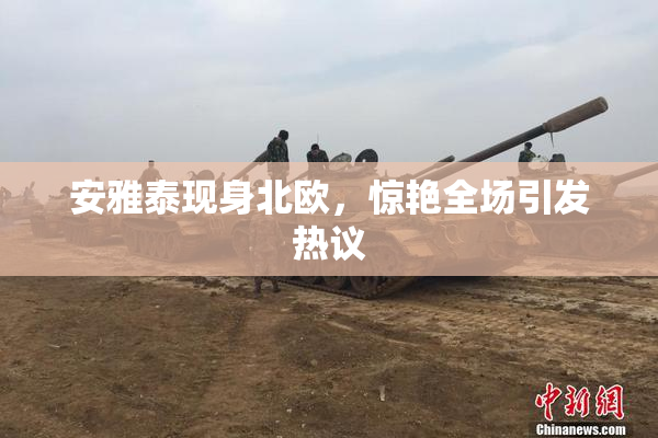 安雅泰现身北欧，惊艳全场引发热议