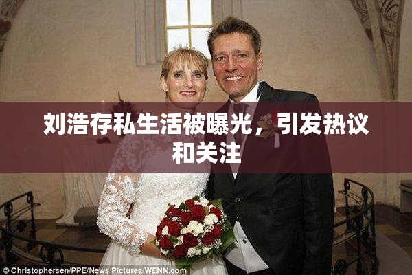 刘浩存私生活被曝光，引发热议和关注