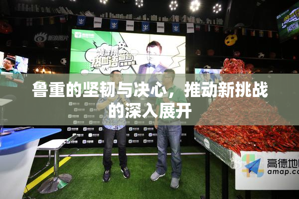 鲁重的坚韧与决心，推动新挑战的深入展开
