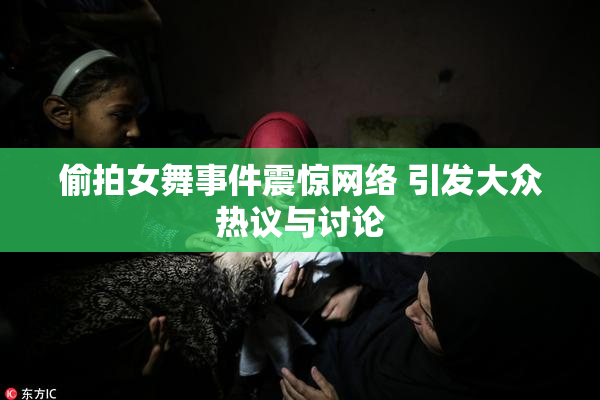 偷拍女舞事件震惊网络 引发大众热议与讨论