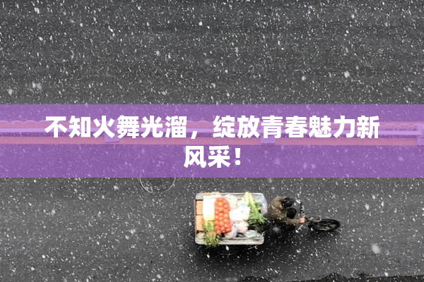 不知火舞光溜，绽放青春魅力新风采！
