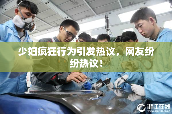 少妇疯狂行为引发热议，网友纷纷热议！