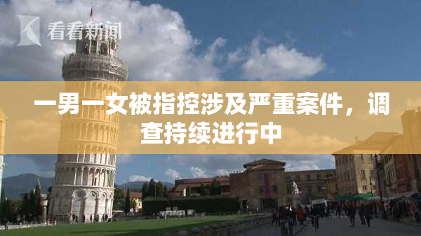 一男一女被指控涉及严重案件，调查持续进行中