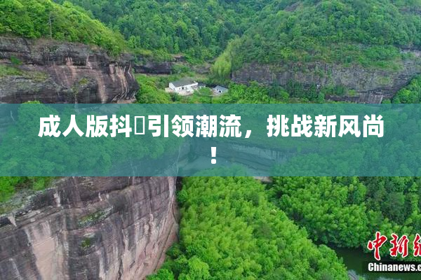 成人版抖抈引领潮流，挑战新风尚！