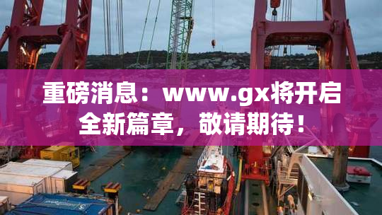重磅消息：www.gx将开启全新篇章，敬请期待！