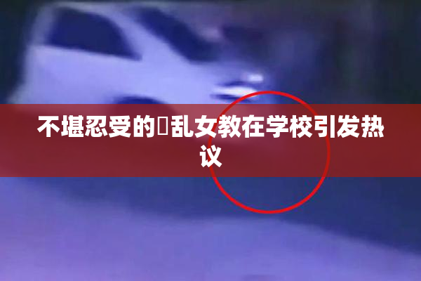 不堪忍受的婬乱女教在学校引发热议