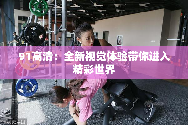 91高清：全新视觉体验带你进入精彩世界