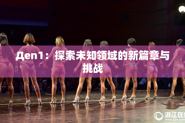 Дen1：探索未知领域的新篇章与挑战