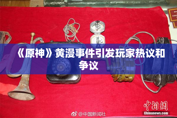 《原神》黄漫事件引发玩家热议和争议