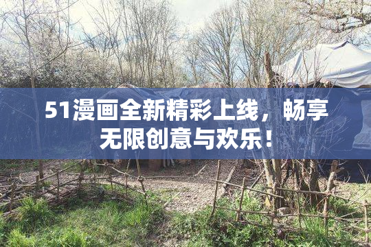 51漫画全新精彩上线，畅享无限创意与欢乐！