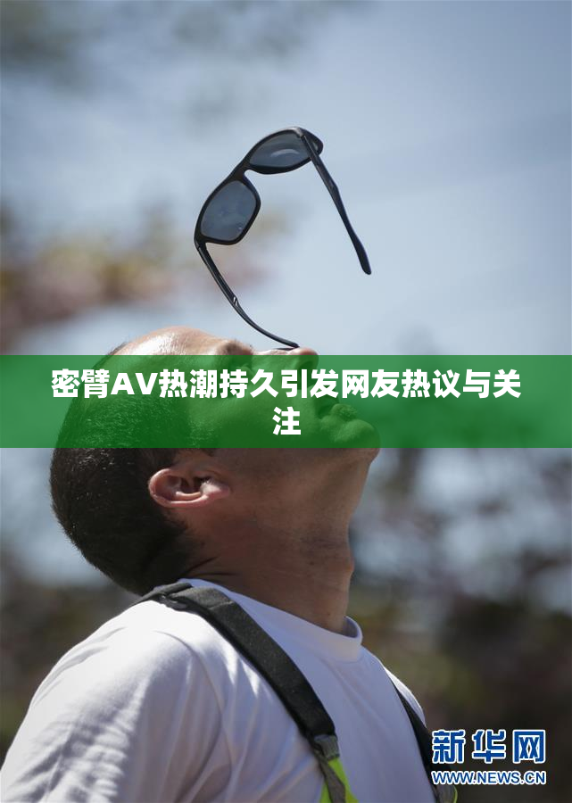 密臂AV热潮持久引发网友热议与关注