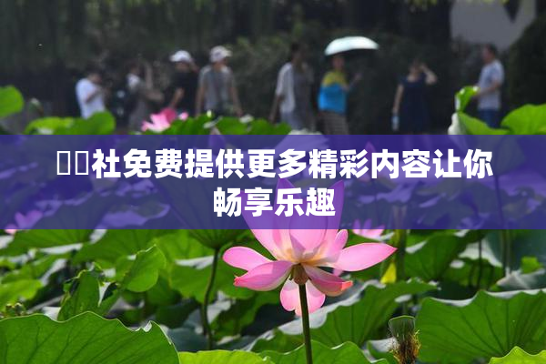 擼擼社免费提供更多精彩内容让你畅享乐趣