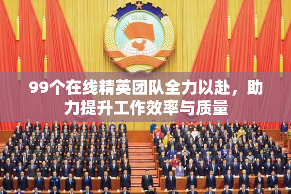 99个在线精英团队全力以赴，助力提升工作效率与质量