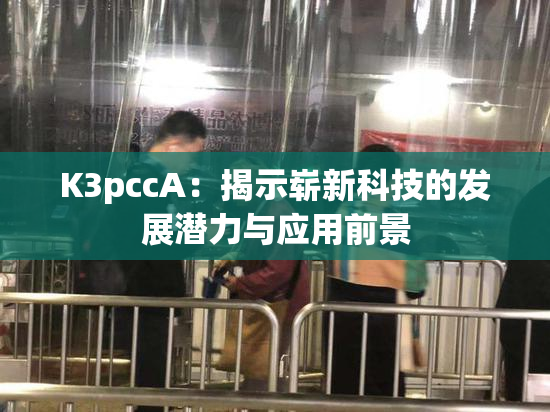 K3pccA：揭示崭新科技的发展潜力与应用前景