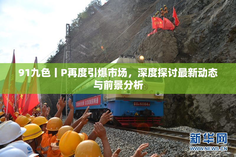 91九色丨P再度引爆市场，深度探讨最新动态与前景分析