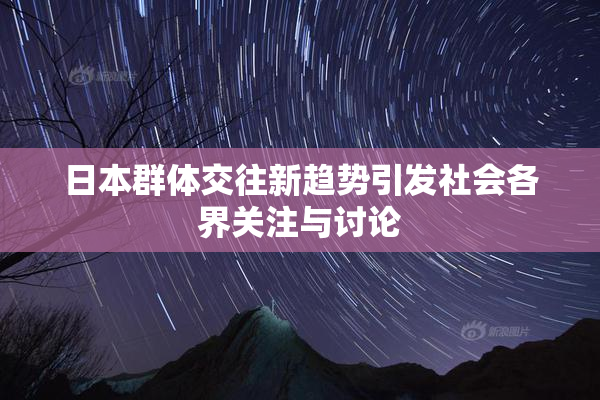 日本群体交往新趋势引发社会各界关注与讨论