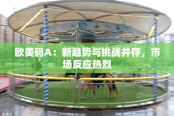 欧美码A：新趋势与挑战并存，市场反应热烈