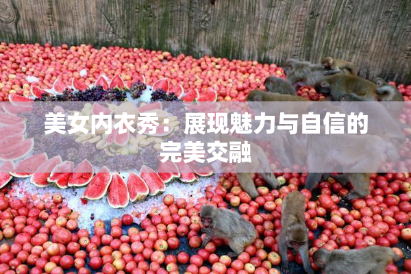 美女内衣秀：展现魅力与自信的完美交融