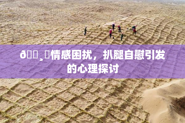 🌸‌情感困扰，扒腿自慰引发的心理探讨