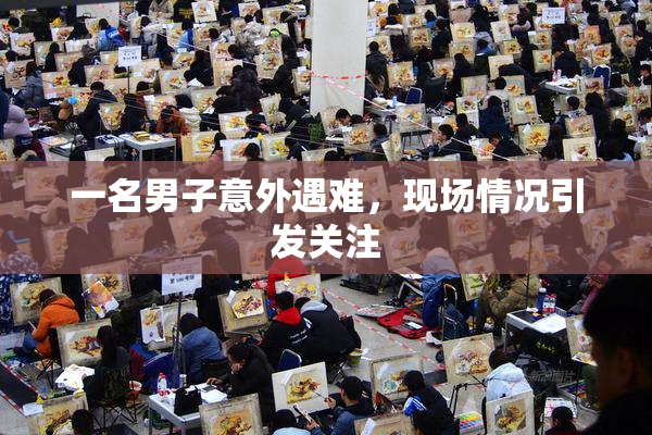 一名男子意外遇难，现场情况引发关注