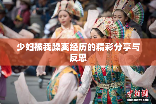少妇被我躁爽经历的精彩分享与反思