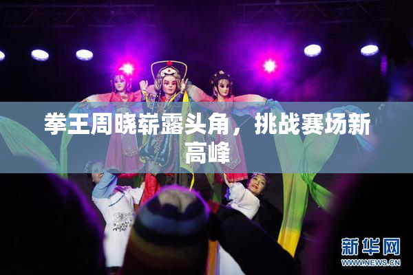 拳王周晓崭露头角，挑战赛场新高峰